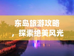 東島旅游攻略，探索絕美風(fēng)光，暢游無限自然魅力！