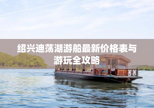 紹興迪蕩湖游船最新價格表與游玩全攻略