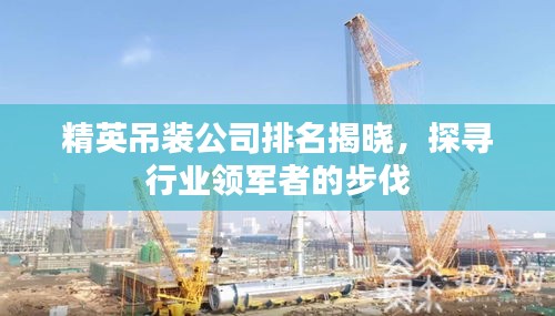 精英吊裝公司排名揭曉，探尋行業(yè)領(lǐng)軍者的步伐