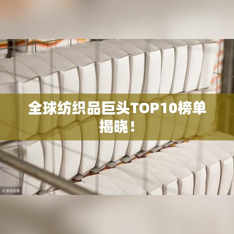 全球紡織品巨頭TOP10榜單揭曉！