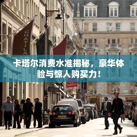 卡塔爾消費(fèi)水準(zhǔn)揭秘，豪華體驗(yàn)與驚人購買力！