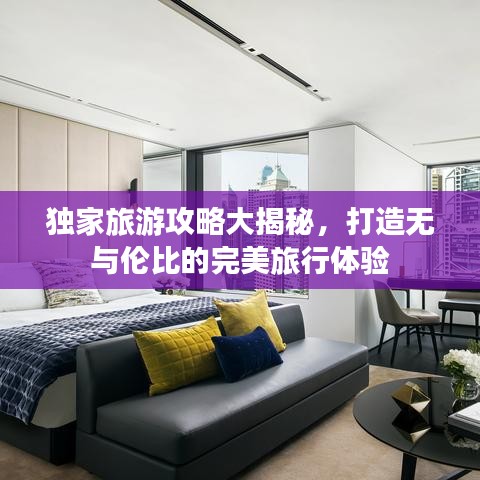 獨家旅游攻略大揭秘，打造無與倫比的完美旅行體驗