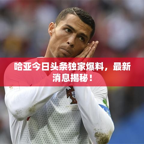 哈亞今日頭條獨(dú)家爆料，最新消息揭秘！