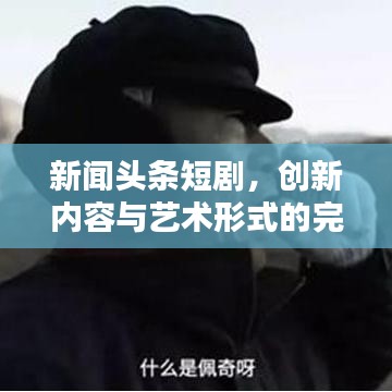 新聞頭條短劇，創(chuàng)新內(nèi)容與藝術形式的完美融合