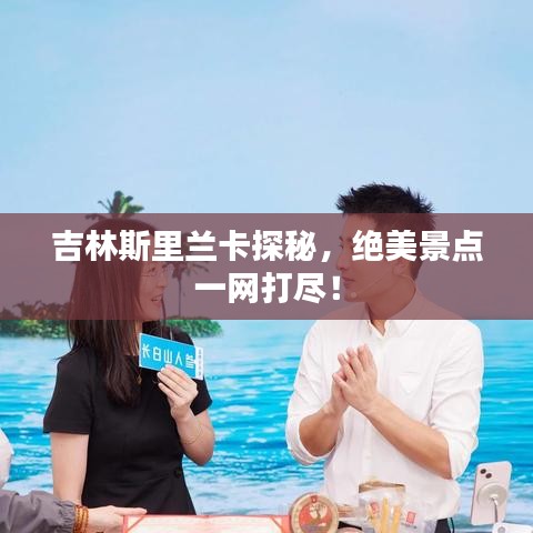 吉林斯里蘭卡探秘，絕美景點(diǎn)一網(wǎng)打盡！