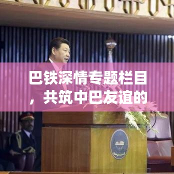 巴鐵深情專題欄目，共筑中巴友誼的鋼鐵長城