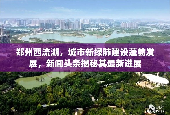 鄭州西流湖，城市新綠肺建設(shè)蓬勃發(fā)展，新聞?lì)^條揭秘其最新進(jìn)展