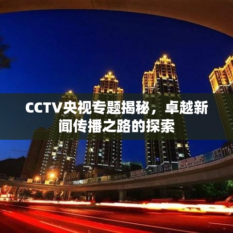 CCTV央視專題揭秘，卓越新聞傳播之路的探索
