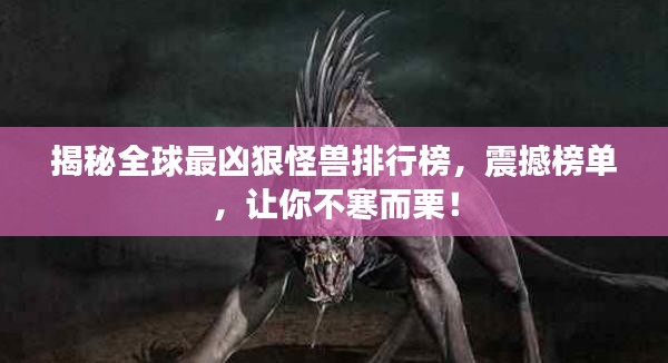 揭秘全球最兇狠怪獸排行榜，震撼榜單，讓你不寒而栗！