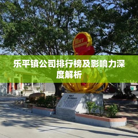 樂平鎮(zhèn)公司排行榜及影響力深度解析