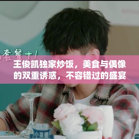 王俊凱獨(dú)家炒飯，美食與偶像的雙重誘惑，不容錯(cuò)過(guò)的盛宴！