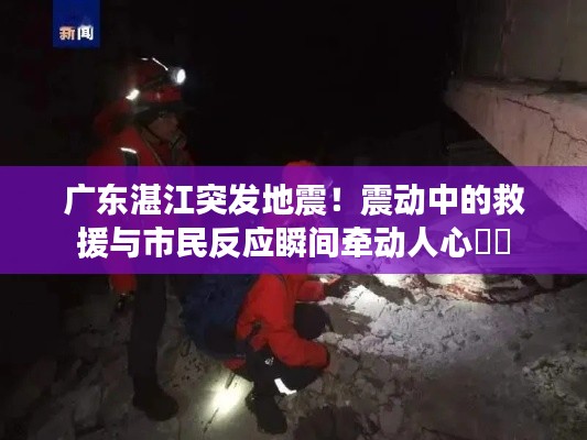 廣東湛江突發(fā)地震！震動(dòng)中的救援與市民反應(yīng)瞬間牽動(dòng)人心??
