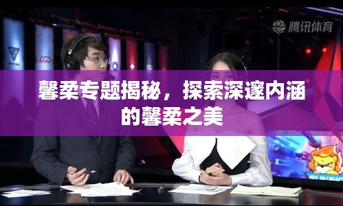 馨柔專題揭秘，探索深邃內(nèi)涵的馨柔之美