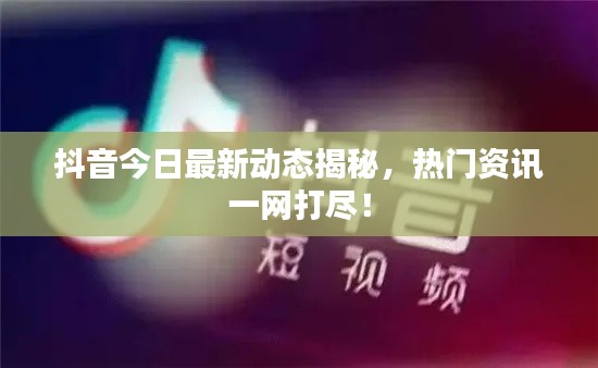 抖音今日最新動態(tài)揭秘，熱門資訊一網(wǎng)打盡！