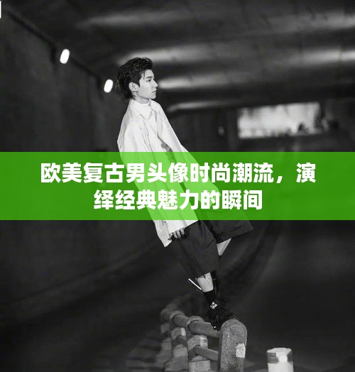 歐美復(fù)古男頭像時尚潮流，演繹經(jīng)典魅力的瞬間