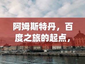 阿姆斯特丹，百度之旅的起點(diǎn)，荷蘭首都的魅力之旅！
