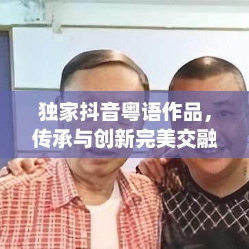 獨(dú)家抖音粵語作品，傳承與創(chuàng)新完美交融的魅力演繹