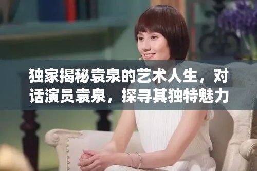 獨家揭秘袁泉的藝術人生，對話演員袁泉，探尋其獨特魅力與成長之路的視頻公開了！