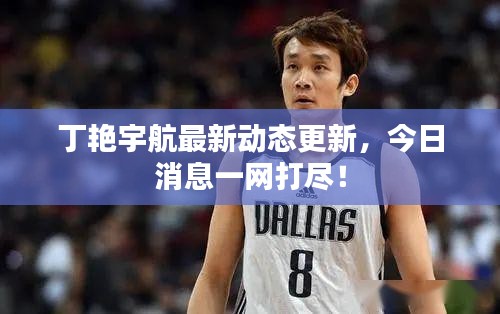 丁艷宇航最新動(dòng)態(tài)更新，今日消息一網(wǎng)打盡！
