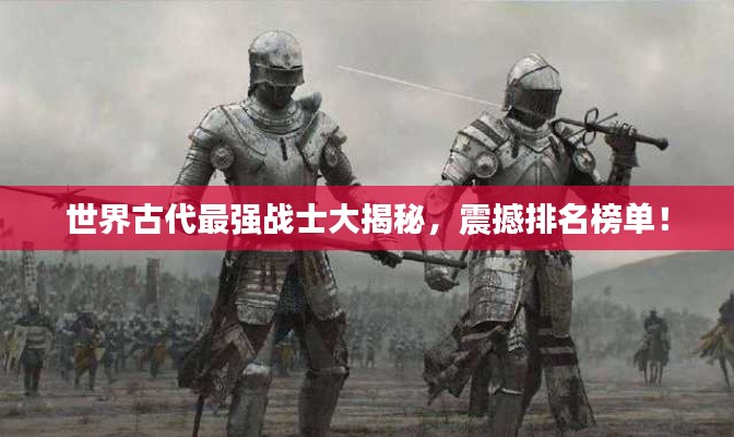 世界古代最強戰(zhàn)士大揭秘，震撼排名榜單！