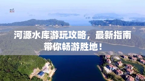 河源水庫游玩攻略，最新指南帶你暢游勝地！