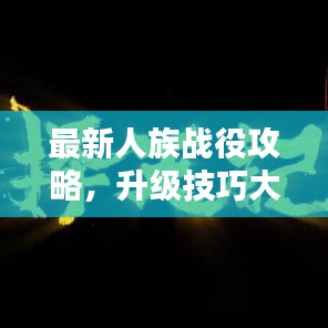 最新人族戰(zhàn)役攻略，升級(jí)技巧大揭秘，戰(zhàn)斗力飛速提升！