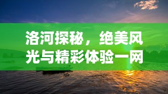 洛河探秘，絕美風光與精彩體驗一網(wǎng)打盡！