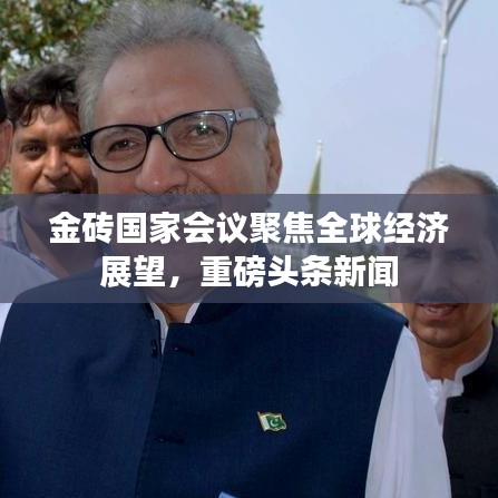 金磚國家會(huì)議聚焦全球經(jīng)濟(jì)展望，重磅頭條新聞