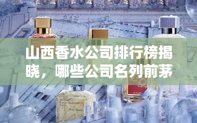 山西香水公司排行榜揭曉，哪些公司名列前茅？
