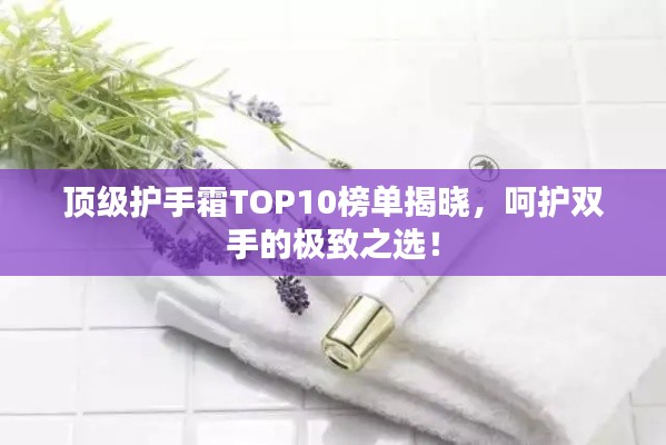頂級護手霜TOP10榜單揭曉，呵護雙手的極致之選！