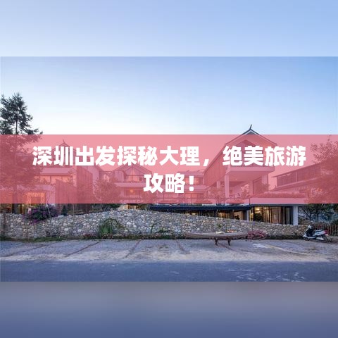 深圳出發(fā)探秘大理，絕美旅游攻略！