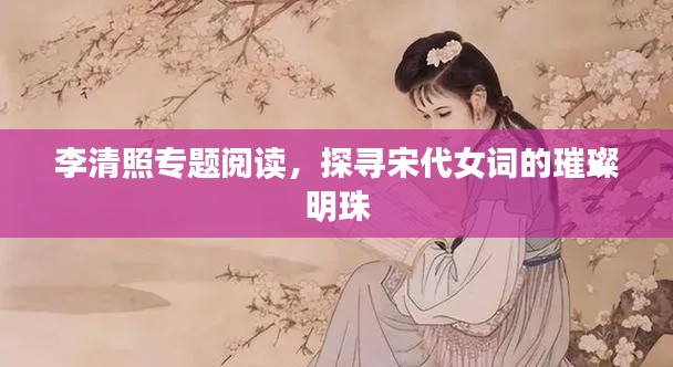 李清照專題閱讀，探尋宋代女詞的璀璨明珠