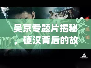 吳京專題片揭秘，硬漢背后的故事傳奇