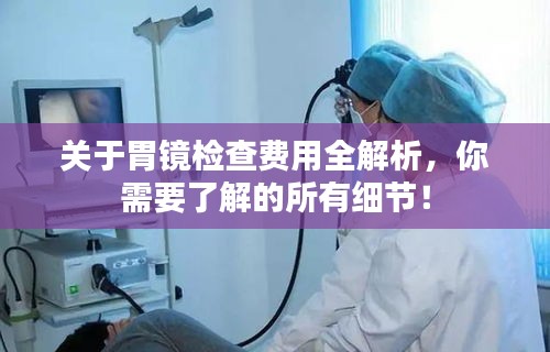 關(guān)于胃鏡檢查費(fèi)用全解析，你需要了解的所有細(xì)節(jié)！