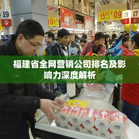 福建省全網(wǎng)營銷公司排名及影響力深度解析