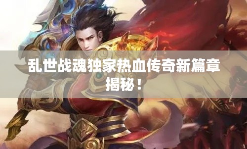 亂世戰(zhàn)魂獨(dú)家熱血傳奇新篇章揭秘！