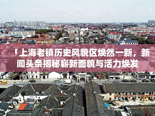 「上海老鎮(zhèn)歷史風(fēng)貌區(qū)煥然一新，新聞?lì)^條揭秘嶄新面貌與活力煥發(fā)」