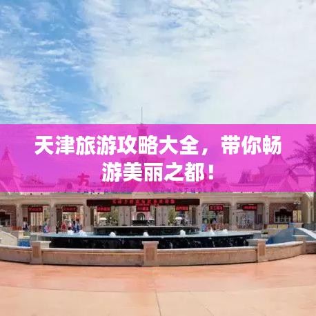 天津旅游攻略大全，帶你暢游美麗之都！