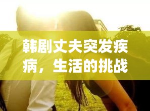 韓劇丈夫突發(fā)疾病，生活的挑戰(zhàn)與情感的考驗之旅