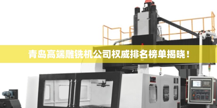 青島高端雕銑機(jī)公司權(quán)威排名榜單揭曉！