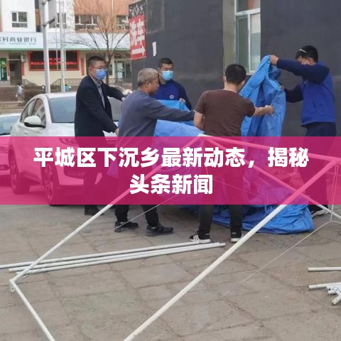 平城區(qū)下沉鄉(xiāng)最新動(dòng)態(tài)，揭秘頭條新聞