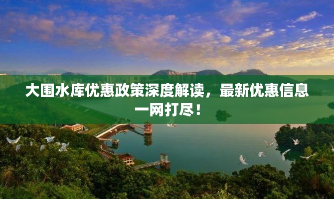 大圍水庫優(yōu)惠政策深度解讀，最新優(yōu)惠信息一網(wǎng)打盡！