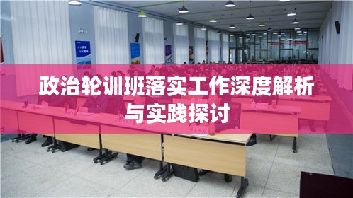 政治輪訓(xùn)班落實工作深度解析與實踐探討