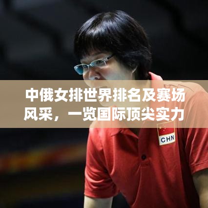 中俄女排世界排名及賽場風采，一覽國際頂尖實力與表現！