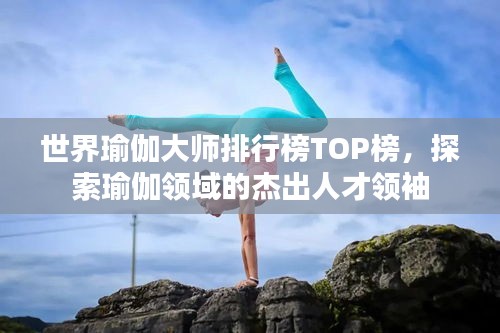 世界瑜伽大師排行榜TOP榜，探索瑜伽領(lǐng)域的杰出人才領(lǐng)袖
