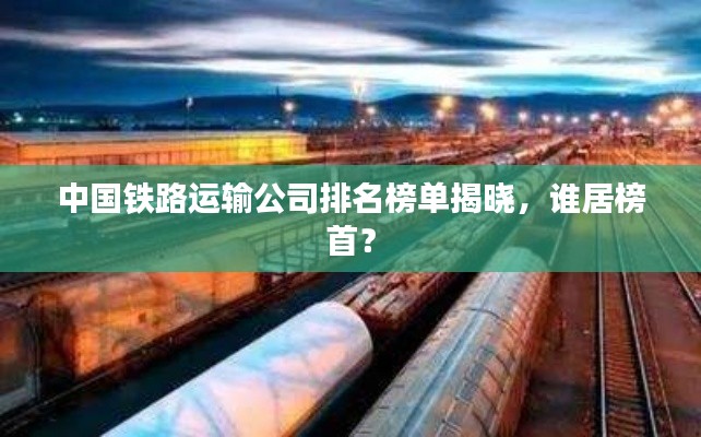 中國鐵路運(yùn)輸公司排名榜單揭曉，誰居榜首？