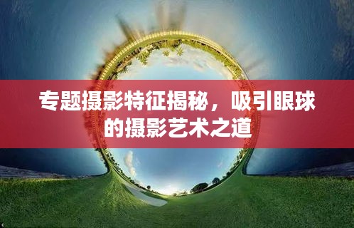 專題攝影特征揭秘，吸引眼球的攝影藝術(shù)之道