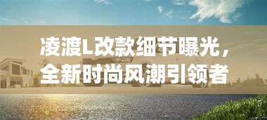 凌渡L改款細(xì)節(jié)曝光，全新時(shí)尚風(fēng)潮引領(lǐng)者重磅來(lái)襲！