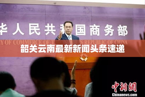 韶關(guān)云南最新新聞?lì)^條速遞