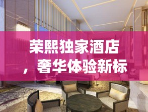 榮熙獨家酒店，奢華體驗新標桿，盡享尊貴之旅！